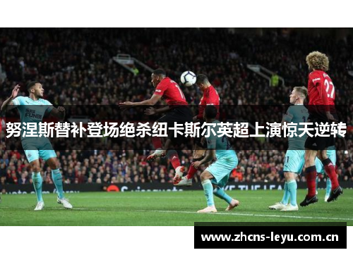 努涅斯替补登场绝杀纽卡斯尔英超上演惊天逆转 努涅斯替补登场绝杀纽卡斯尔英超上演惊天逆转
