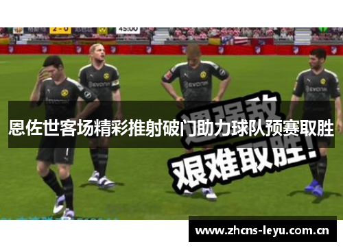 恩佐世客场精彩推射破门助力球队预赛取胜 恩佐世客场精彩推射破门助力球队预赛取胜