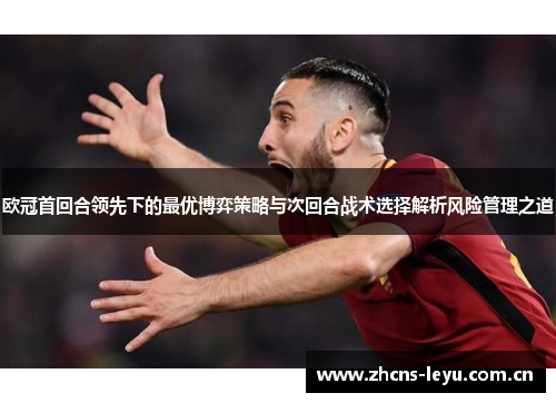 欧冠首回合领先下的最优博弈策略与次回合战术选择解析风险管理之道 欧冠首回合领先下的最优博弈策略与次回合战术选择解析风险管理之道