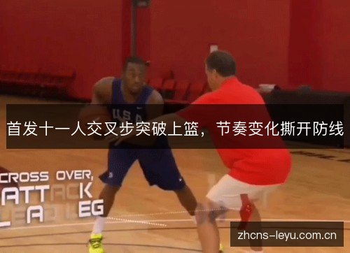 首发十一人交叉步突破上篮,节奏变化撕开防线 首发十一人交叉步突破上篮,节奏变化撕开防线