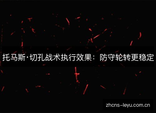 托马斯·切孔战术执行效果:防守轮转更稳定 托马斯·切孔战术执行效果:防守轮转更稳定