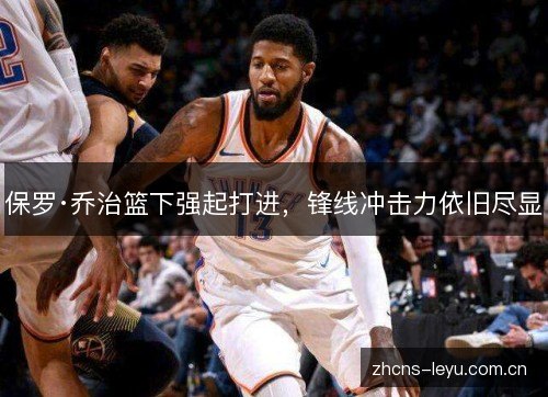 保罗·乔治篮下强起打进,锋线冲击力依旧尽显 保罗·乔治篮下强起打进,锋线冲击力依旧尽显