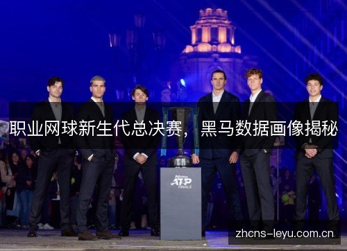 职业网球新生代总决赛,黑马数据画像揭秘 职业网球新生代总决赛,黑马数据画像揭秘