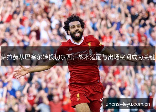 萨拉赫从巴塞尔转投切尔西，战术适配与出场空间成为关键