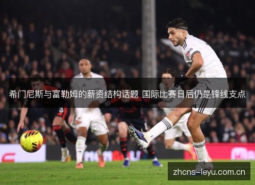 希门尼斯与富勒姆的薪资结构话题 国际比赛日后仍是锋线支点 希门尼斯与富勒姆的薪资结构话题 国际比赛日后仍是锋线支点